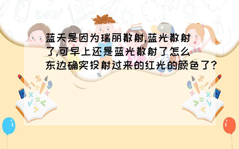 蓝天是因为瑞丽散射,蓝光散射了,可早上还是蓝光散射了怎么东边确实投射过来的红光的颜色了?