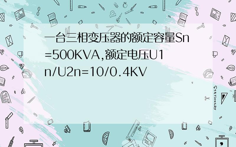 一台三相变压器的额定容量Sn=500KVA,额定电压U1n/U2n=10/0.4KV