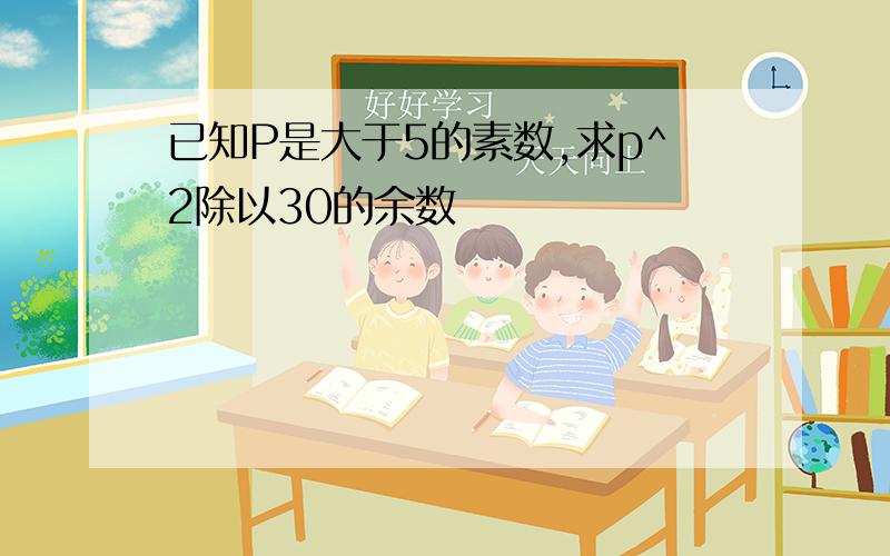 已知P是大于5的素数,求p^2除以30的余数