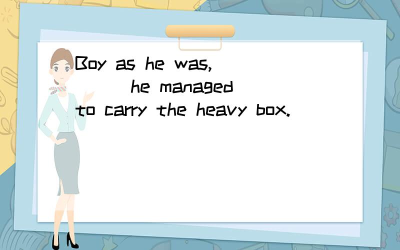 Boy as he was,___he managed to carry the heavy box.