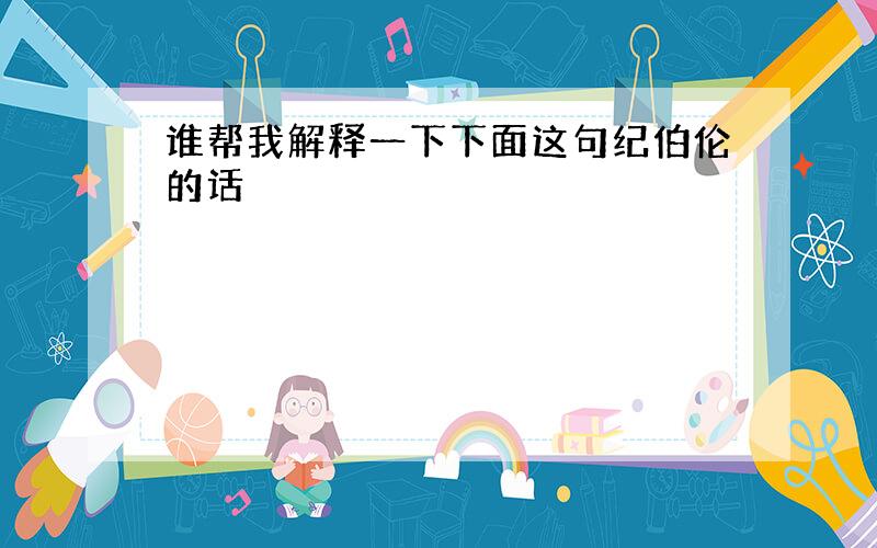 谁帮我解释一下下面这句纪伯伦的话