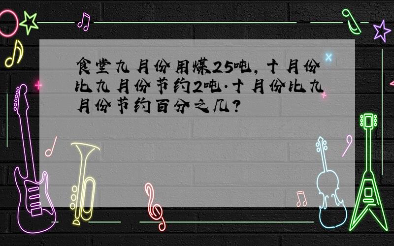 食堂九月份用煤25吨，十月份比九月份节约2吨．十月份比九月份节约百分之几？