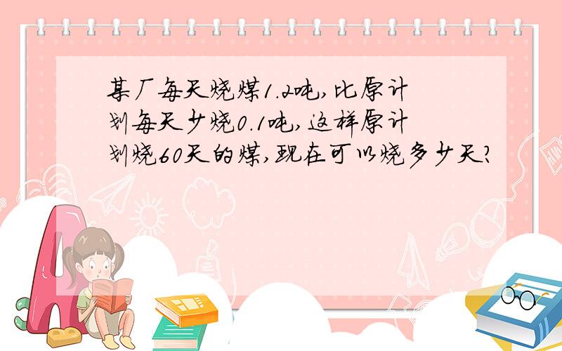 某厂每天烧煤1．2吨,比原计划每天少烧0．1吨,这样原计划烧60天的煤,现在可以烧多少天?