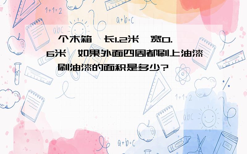 一个木箱,长1.2米,宽0.6米,如果外面四周都刷上油漆,刷油漆的面积是多少?