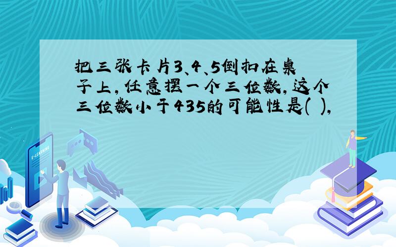 把三张卡片3、4、5倒扣在桌子上,任意摆一个三位数,这个三位数小于435的可能性是( ),