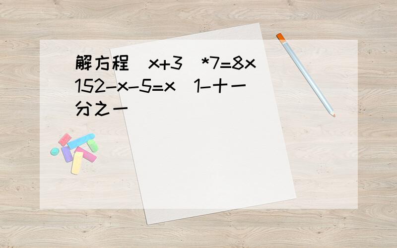 解方程（x+3）*7=8x 152-x-5=x（1-十一分之一）