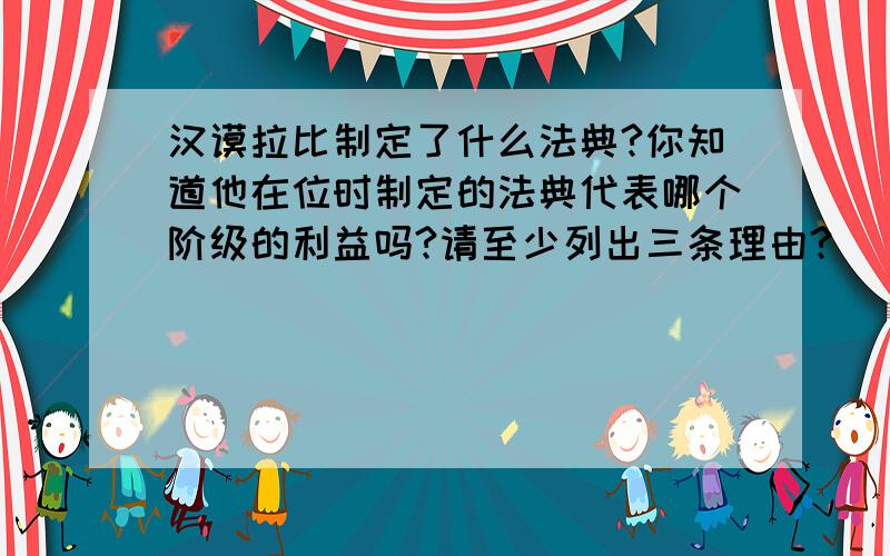 汉谟拉比制定了什么法典?你知道他在位时制定的法典代表哪个阶级的利益吗?请至少列出三条理由?