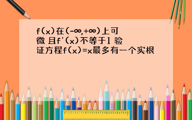 f(x)在(-∞,+∞)上可微 且f'(x)不等于1 验证方程f(x)=x最多有一个实根