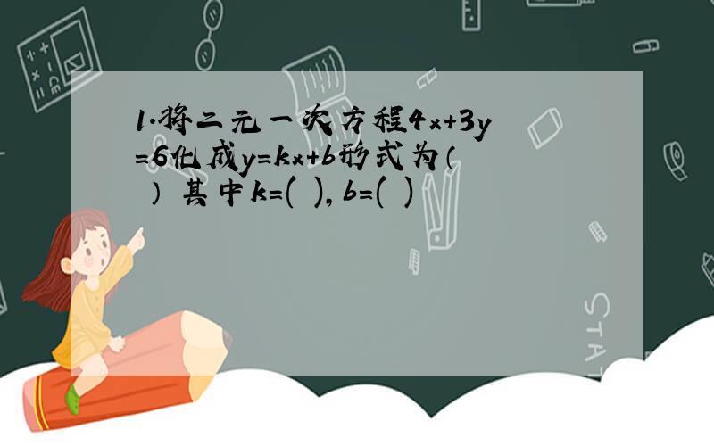 1.将二元一次方程4x+3y=6化成y=kx+b形式为（ ） 其中k=( ),b=( )