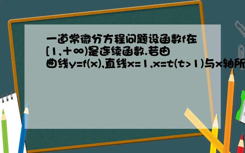 一道常微分方程问题设函数f在[1,＋∞)是连续函数.若由曲线y=f(x),直线x=1,x=t(t>1)与x轴所围成的平面