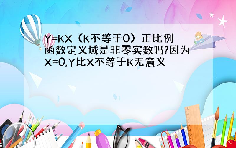 Y=KX（K不等于0）正比例函数定义域是非零实数吗?因为X=0,Y比X不等于K无意义