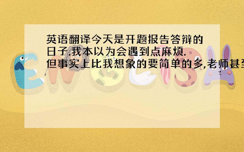 英语翻译今天是开题报告答辩的日子.我本以为会遇到点麻烦.但事实上比我想象的要简单的多,老师甚至没有向我提出一个问题,看起