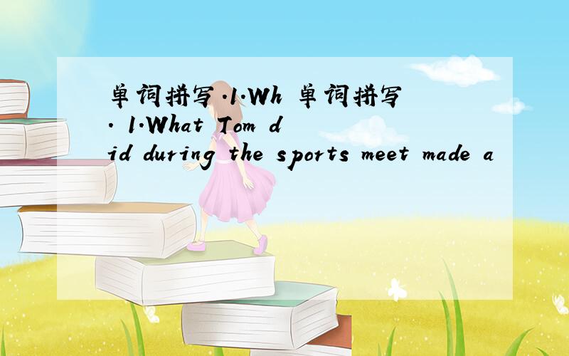 单词拼写.1.Wh 单词拼写. 1.What Tom did during the sports meet made a