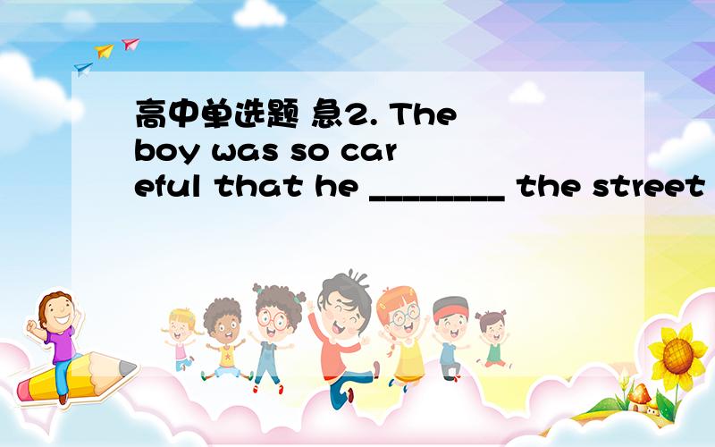 高中单选题 急2. The boy was so careful that he ________ the street