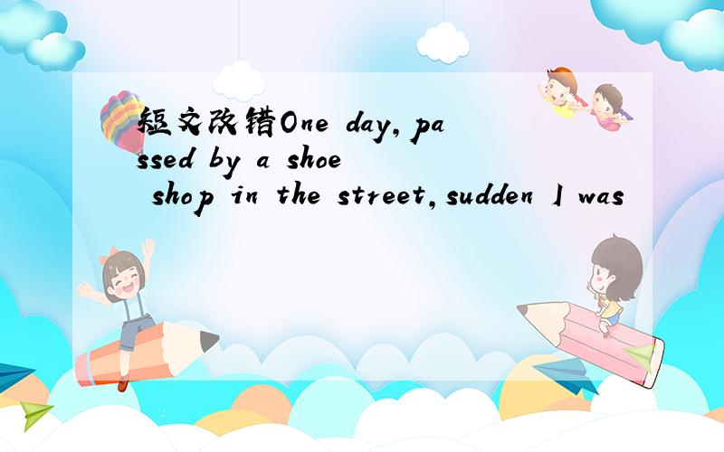 短文改错One day,passed by a shoe shop in the street,sudden I was