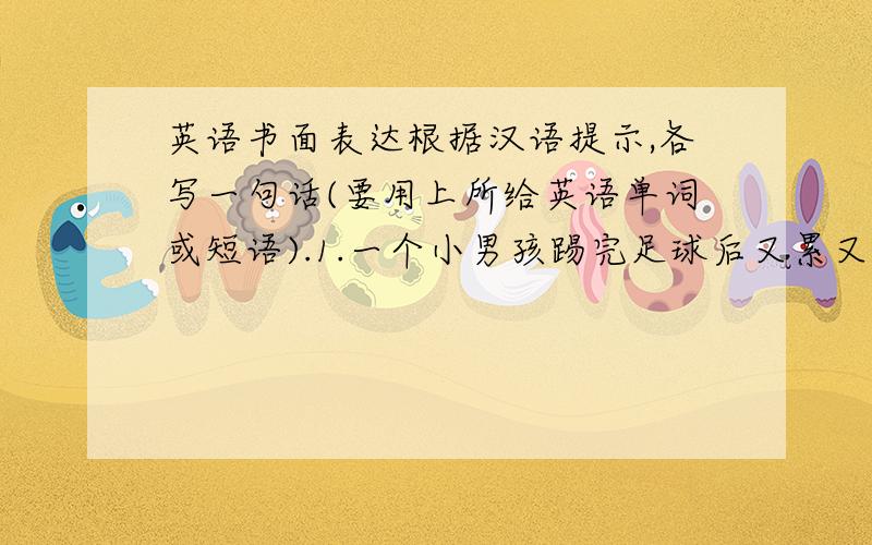 英语书面表达根据汉语提示,各写一句话(要用上所给英语单词或短语).1.一个小男孩踢完足球后又累又饿地站在他母亲面前.Ji