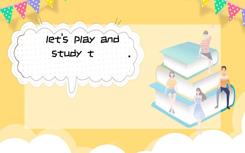 let's play and study t___.