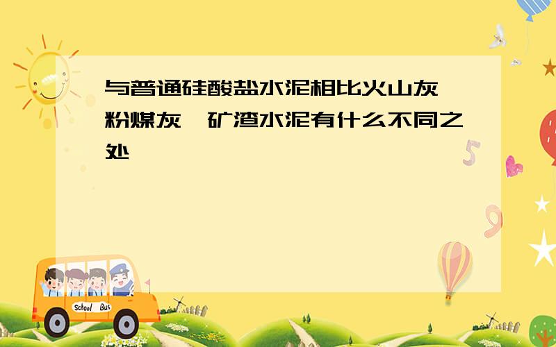 与普通硅酸盐水泥相比火山灰,粉煤灰,矿渣水泥有什么不同之处