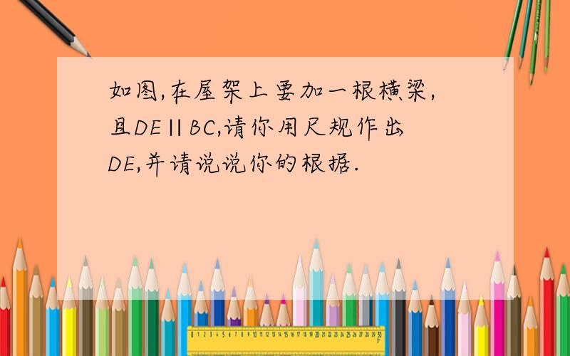 如图,在屋架上要加一根横梁,且DE∥BC,请你用尺规作出DE,并请说说你的根据.