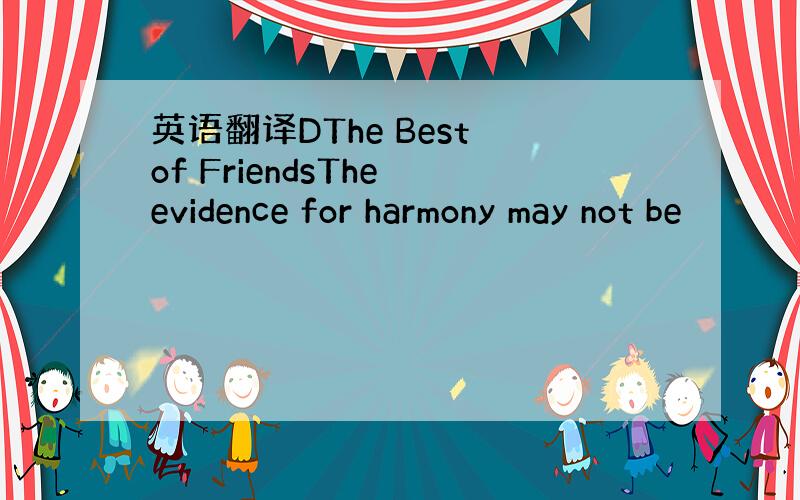 英语翻译DThe Best of FriendsThe evidence for harmony may not be