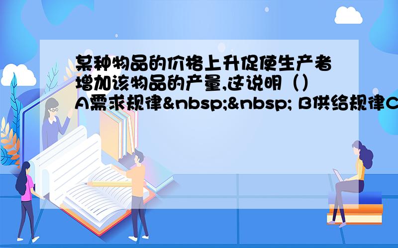 某种物品的价格上升促使生产者增加该物品的产量,这说明（）A需求规律   B供给规律C供求规律&nbs