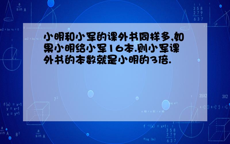 小明和小军的课外书同样多,如果小明给小军16本.则小军课外书的本数就是小明的3倍.