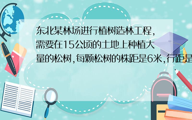 东北某林场进行植树造林工程,需要在15公顷的土地上种植大量的松树,每颗松树的株距是6米,行距是8米.