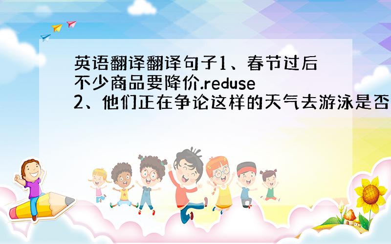 英语翻译翻译句子1、春节过后不少商品要降价.reduse2、他们正在争论这样的天气去游泳是否安全.argue about