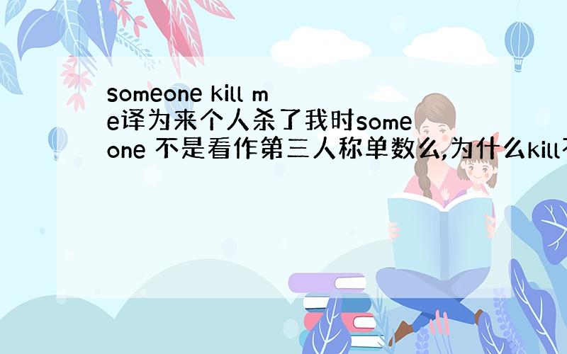 someone kill me译为来个人杀了我时someone 不是看作第三人称单数么,为什么kill不用加s?