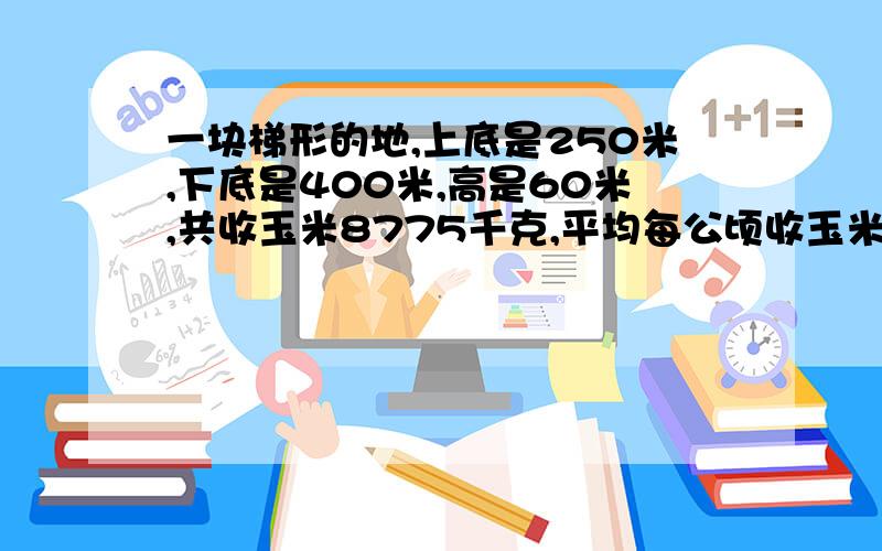 一块梯形的地,上底是250米,下底是400米,高是60米,共收玉米8775千克,平均每公顷收玉米多少千克?