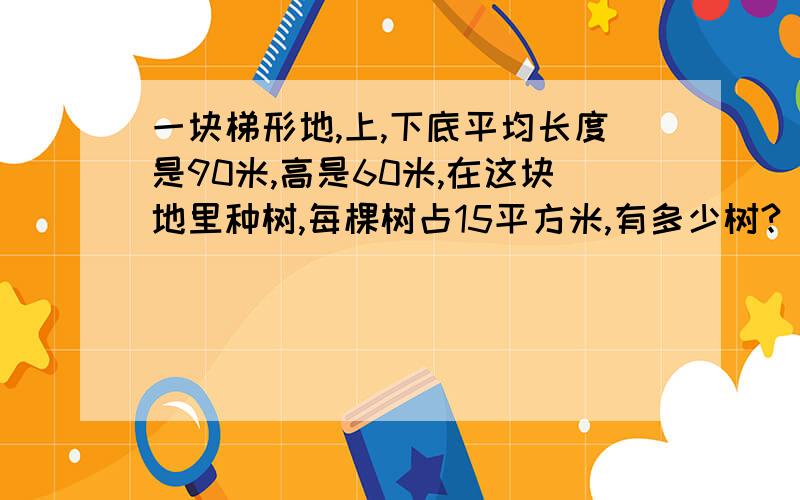 一块梯形地,上,下底平均长度是90米,高是60米,在这块地里种树,每棵树占15平方米,有多少树?