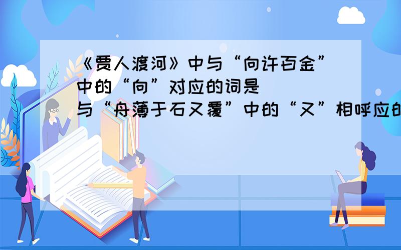 《贾人渡河》中与“向许百金”中的“向”对应的词是（ ） 与“舟薄于石又覆”中的“又”相呼应的语句是（