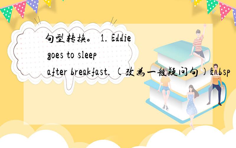 句型转换。 1. Eddie goes to sleep after breakfast. (改为一般疑问句) 