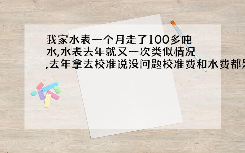 我家水表一个月走了100多吨水,水表去年就又一次类似情况,去年拿去校准说没问题校准费和水费都是我家出的