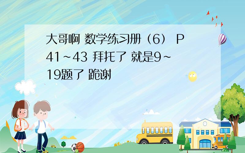 大哥啊 数学练习册（6） P41~43 拜托了 就是9~19题了 跪谢