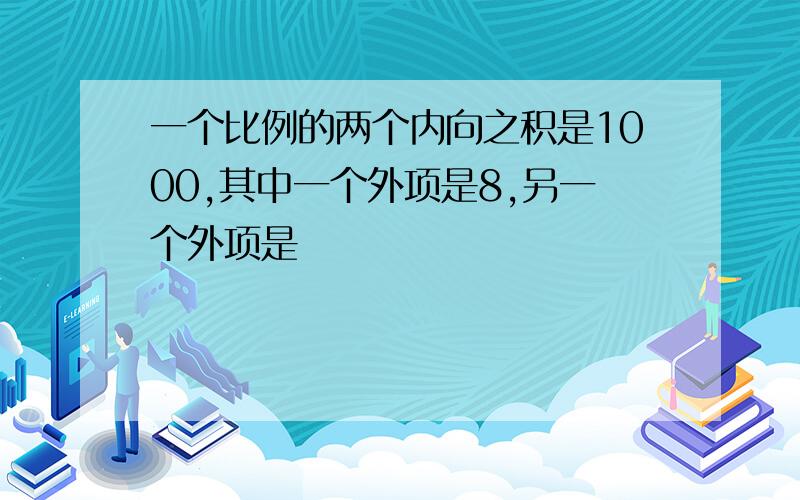 一个比例的两个内向之积是1000,其中一个外项是8,另一个外项是