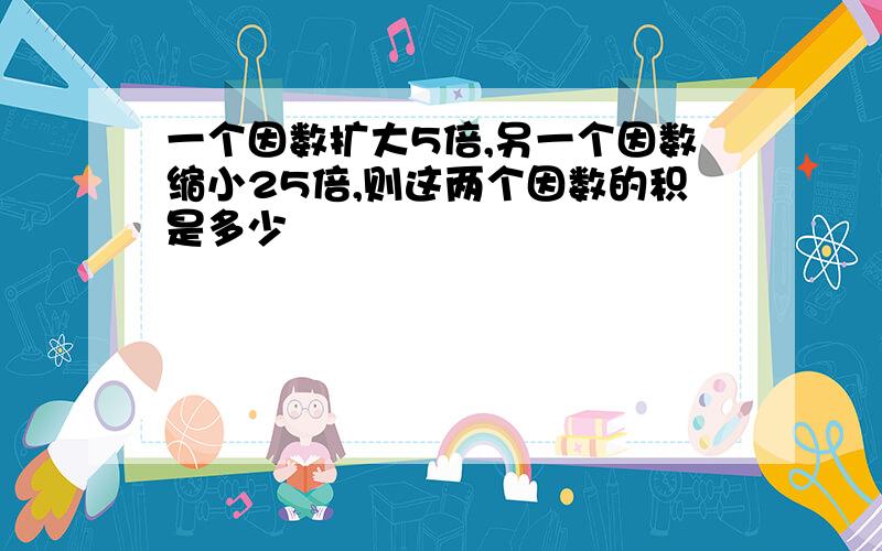 一个因数扩大5倍,另一个因数缩小25倍,则这两个因数的积是多少