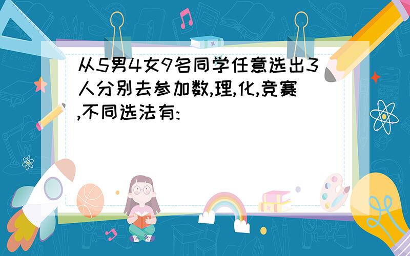 从5男4女9名同学任意选出3人分别去参加数,理,化,竞赛,不同选法有: