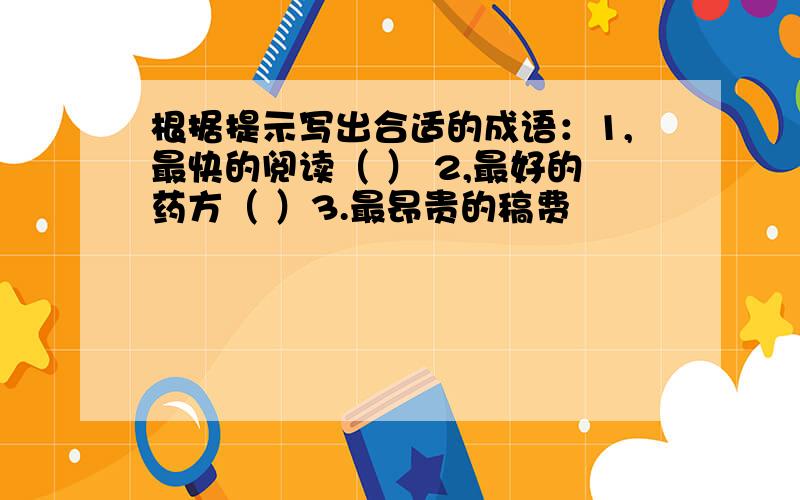 根据提示写出合适的成语：1,最快的阅读（ ） 2,最好的药方（ ）3.最昂贵的稿费