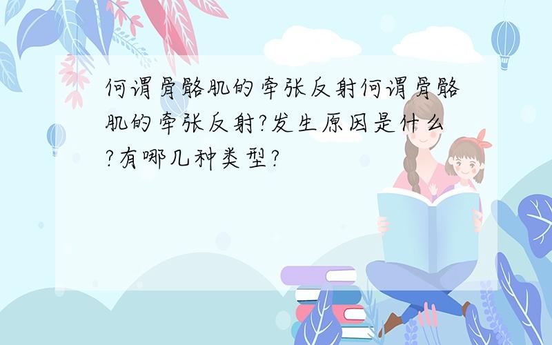 何谓骨骼肌的牵张反射何谓骨骼肌的牵张反射?发生原因是什么?有哪几种类型?