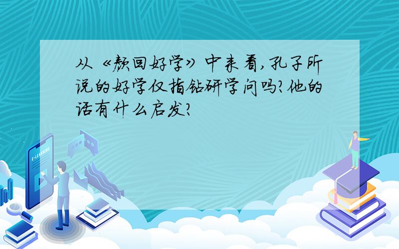 从《颜回好学》中来看,孔子所说的好学仅指钻研学问吗?他的话有什么启发?