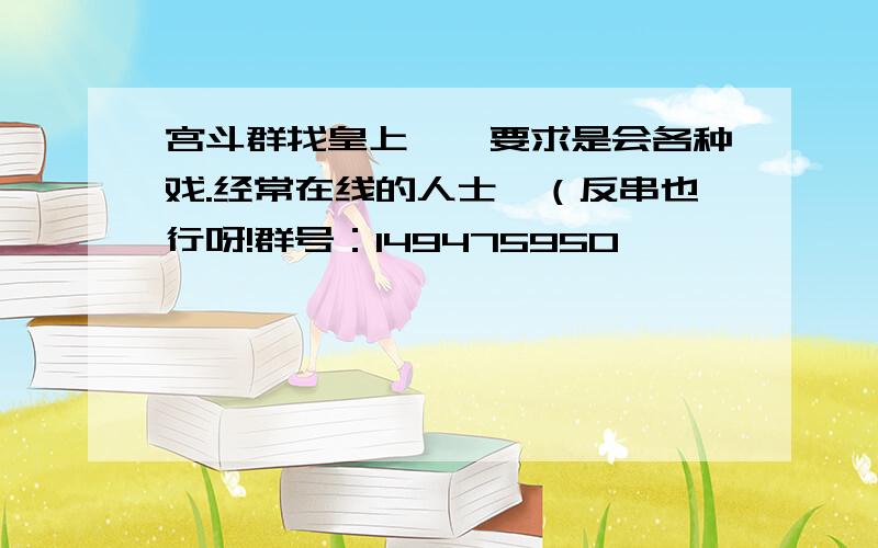 宫斗群找皇上、、要求是会各种戏.经常在线的人士、（反串也行呀!群号：149475950