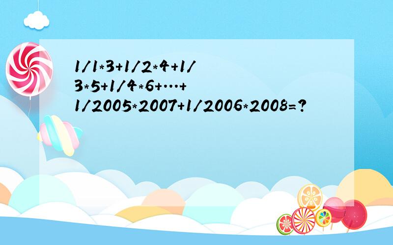 1/1*3+1/2*4+1/3*5+1/4*6+...+1/2005*2007+1/2006*2008=?