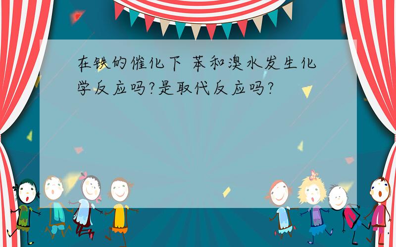 在铁的催化下 苯和溴水发生化学反应吗?是取代反应吗?