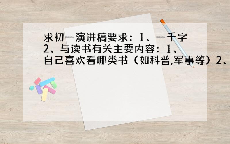 求初一演讲稿要求：1、一千字2、与读书有关主要内容：1、自己喜欢看哪类书（如科普,军事等）2、自己看过哪书3、这些书对你