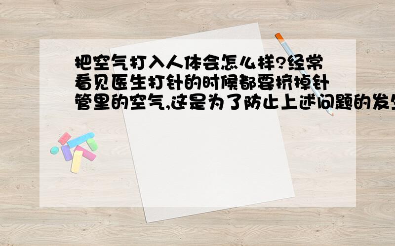 把空气打入人体会怎么样?经常看见医生打针的时候都要挤掉针管里的空气,这是为了防止上述问题的发生还是有什么其他原因吗?求详