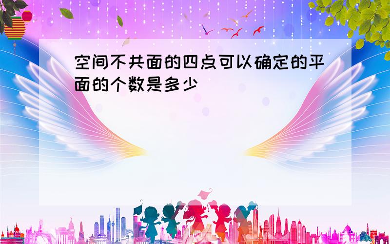 空间不共面的四点可以确定的平面的个数是多少