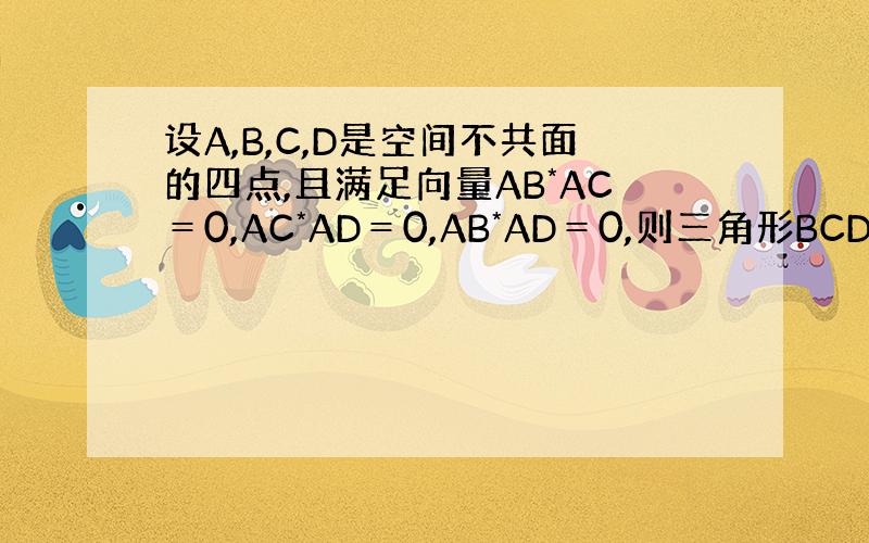 设A,B,C,D是空间不共面的四点,且满足向量AB*AC＝0,AC*AD＝0,AB*AD＝0,则三角形BCD的形状