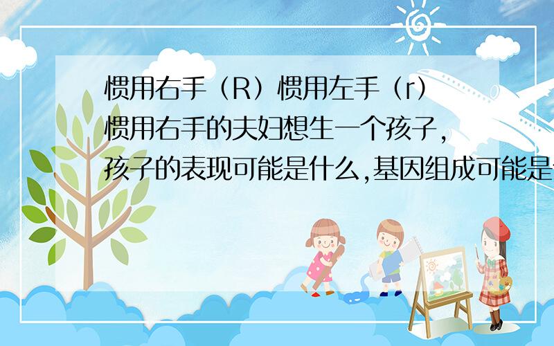 惯用右手（R）惯用左手（r）惯用右手的夫妇想生一个孩子,孩子的表现可能是什么,基因组成可能是什么?