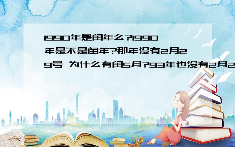 1990年是闰年么?1990年是不是闰年?那年没有2月29号 为什么有闰5月?93年也没有2月29号,为什么有闰三年?这